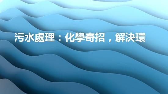 污水處理：化學奇招，解決環(huán)境難題！